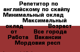 Репетитор по английскому по скайпу › Минимальный оклад ­ 25 000 › Максимальный оклад ­ 45 000 › Возраст от ­ 18 - Все города Работа » Вакансии   . Мордовия респ.